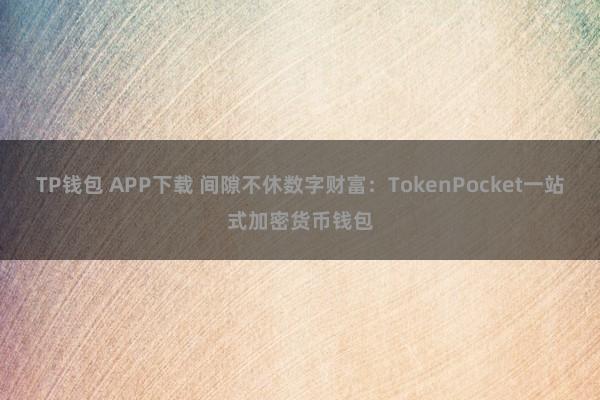 TP钱包 APP下载 间隙不休数字财富：TokenPocket一站式加密货币钱包