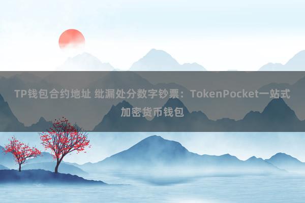 TP钱包合约地址 纰漏处分数字钞票：TokenPocket一站式加密货币钱包