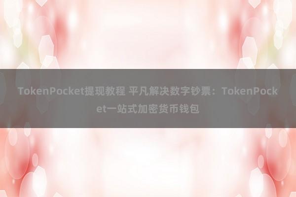 TokenPocket提现教程 平凡解决数字钞票：TokenPocket一站式加密货币钱包