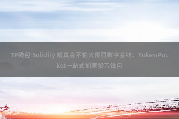 TP钱包 Solidity 精真金不怕火责罚数字金钱：TokenPocket一站式加密货币钱包