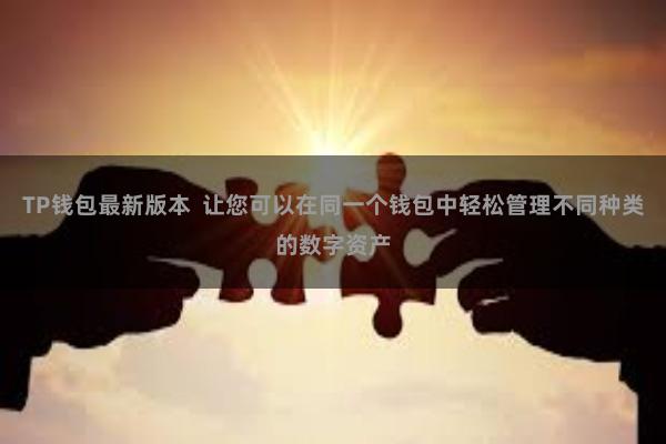 TP钱包最新版本  让您可以在同一个钱包中轻松管理不同种类的数字资产